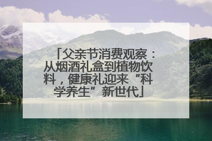 父亲节消费观察：从烟酒礼盒到植物饮料，健康礼迎来“科学养生”新世代