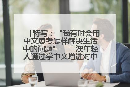 特写：“我有时会用中文思考怎样解决生活中的问题”——澳年轻人通过学中文增进对中华文化的理解