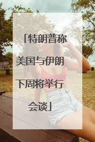 特朗普称美国与伊朗下周将举行会谈