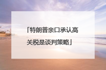 特朗普亲口承认高关税是谈判策略