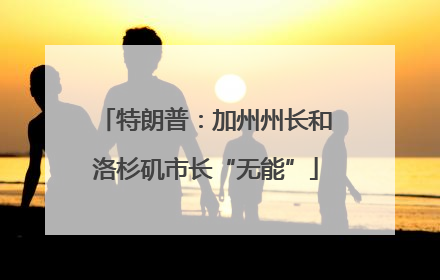 特朗普：加州州长和洛杉矶市长“无能”