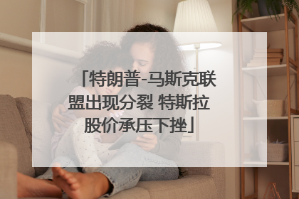 特朗普-马斯克联盟出现分裂 特斯拉股价承压下挫