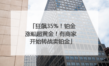 狂飙35%！铂金涨幅超黄金！有商家开始转战卖铂金