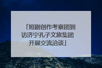 短剧创作考察团到访济宁孔子文旅集团开展交流洽谈
