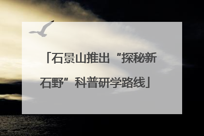 石景山推出“探秘新石野”科普研学路线