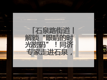 石泉路街道丨解锁“眼睛的时光密码”！同济专家走进石泉，为中老年眼健康精准“护航”