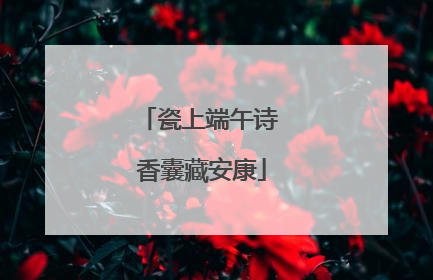 瓷上端午诗 香囊藏安康
