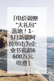 电价调整“大礼包”落地！1-5月新疆阿拉尔市为企业节省超6600万元电费