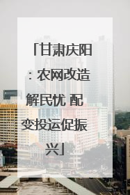 甘肃庆阳：农网改造解民忧 配变投运促振兴