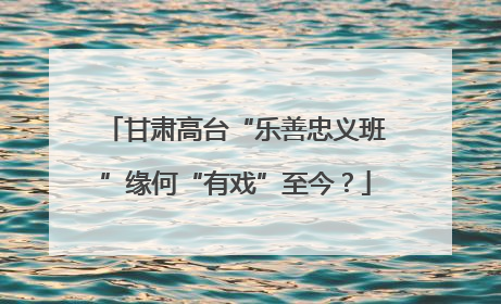 甘肃高台“乐善忠义班”缘何“有戏”至今？
