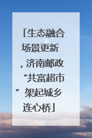 生态融合 场景更新，济南邮政“共富超市”架起城乡连心桥