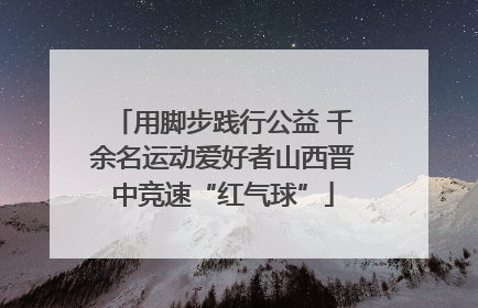 用脚步践行公益 千余名运动爱好者山西晋中竞速“红气球”