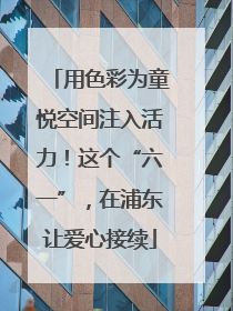用色彩为童悦空间注入活力！这个“六一”，在浦东让爱心接续