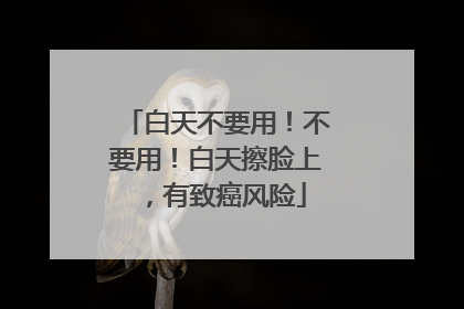 白天不要用！不要用！白天擦脸上，有致癌风险