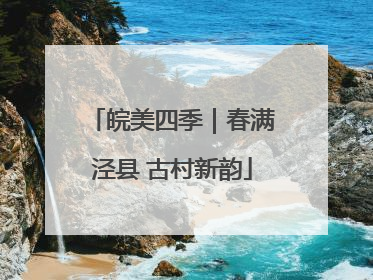皖美四季｜春满泾县 古村新韵