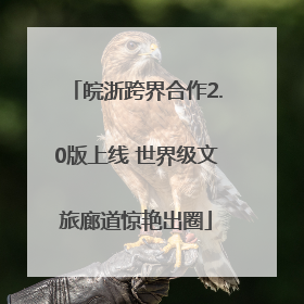 皖浙跨界合作2.0版上线 世界级文旅廊道惊艳出圈