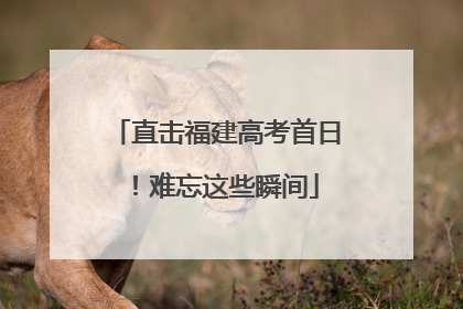 直击福建高考首日！难忘这些瞬间