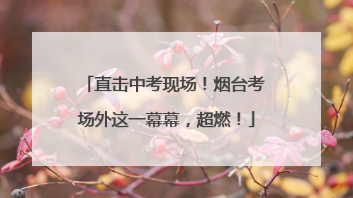 直击中考现场！烟台考场外这一幕幕，超燃！