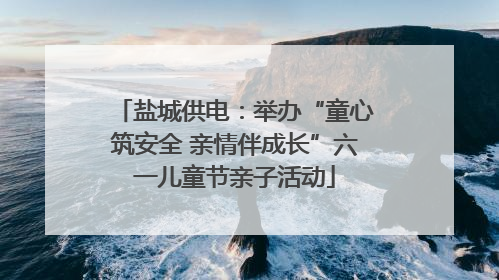 盐城供电：举办“童心筑安全 亲情伴成长”六一儿童节亲子活动