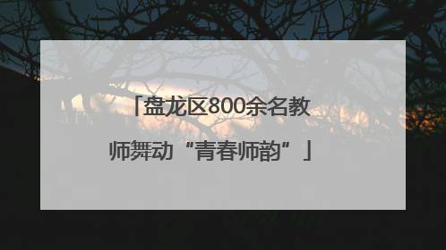 盘龙区800余名教师舞动“青春师韵”