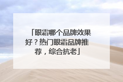 眼霜哪个品牌效果好？热门眼霜品牌推荐，综合抗老