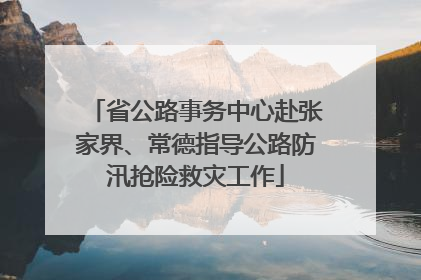 省公路事务中心赴张家界、常德指导公路防汛抢险救灾工作