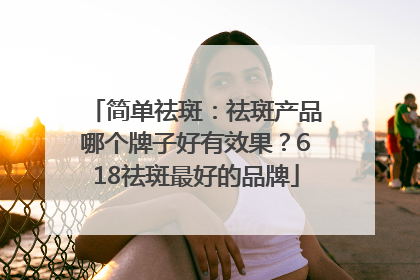 简单祛斑：祛斑产品哪个牌子好有效果？618祛斑最好的品牌