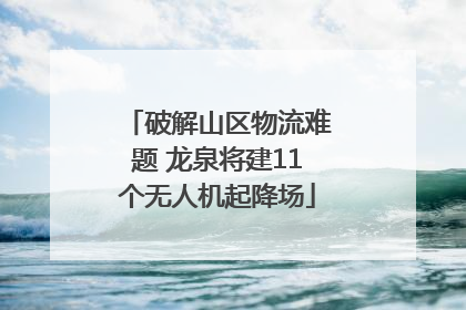 破解山区物流难题 龙泉将建11个无人机起降场