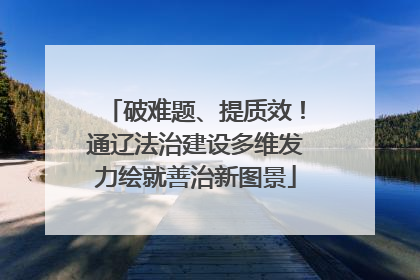 破难题、提质效！通辽法治建设多维发力绘就善治新图景