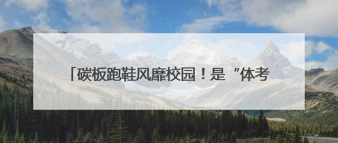 碳板跑鞋风靡校园！是“体考神器”还是“毁脚凶器”？