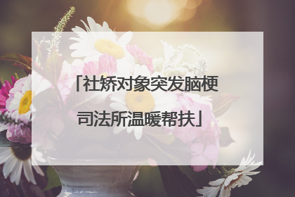 社矫对象突发脑梗 司法所温暖帮扶