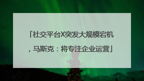 社交平台X突发大规模宕机，马斯克：将专注企业运营
