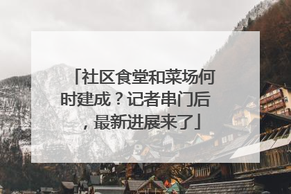 社区食堂和菜场何时建成？记者串门后，最新进展来了
