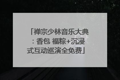 禅宗少林音乐大典：香包 福粽+沉浸式互动巡演全免费