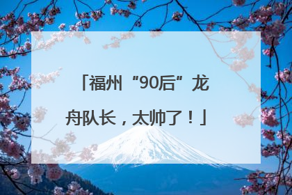福州“90后”龙舟队长，太帅了！