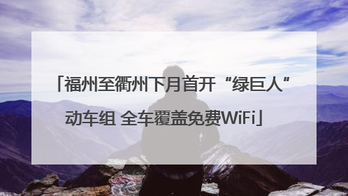 福州至衢州下月首开“绿巨人”动车组 全车覆盖免费WiFi