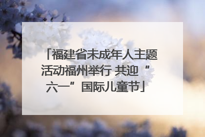 福建省未成年人主题活动福州举行 共迎“六一”国际儿童节