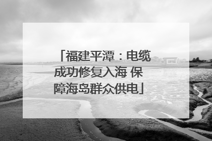 福建平潭：电缆成功修复入海 保障海岛群众供电