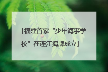 福建首家“少年海事学校”在连江揭牌成立