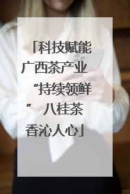 科技赋能广西茶产业“持续领鲜” 八桂茶香沁人心