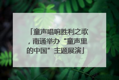 童声唱响胜利之歌，南通举办“童声里的中国”主题展演