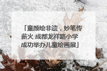 童颜绘非遗，妙笔传薪火 成都龙祥路小学成功举办儿童绘画展