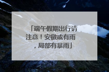 端午假期出行请注意！安徽或有雨，局部有暴雨