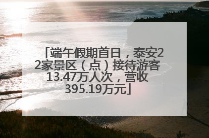 端午假期首日，泰安22家景区（点）接待游客13.47万人次，营收395.19万元