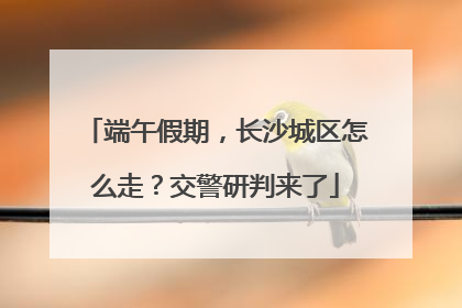 端午假期，长沙城区怎么走？交警研判来了