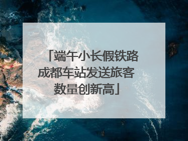 端午小长假铁路成都车站发送旅客数量创新高