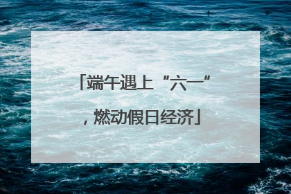 端午遇上“六一”，燃动假日经济