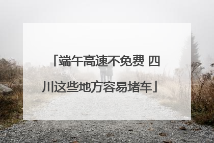 端午高速不免费 四川这些地方容易堵车
