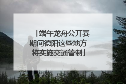 端午龙舟公开赛期间德阳这些地方将实施交通管制