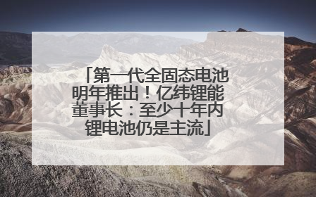 第一代全固态电池明年推出！亿纬锂能董事长：至少十年内锂电池仍是主流